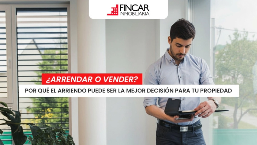 5 razones por las que arrendar tu inmueble puede ser mejor que venderlo