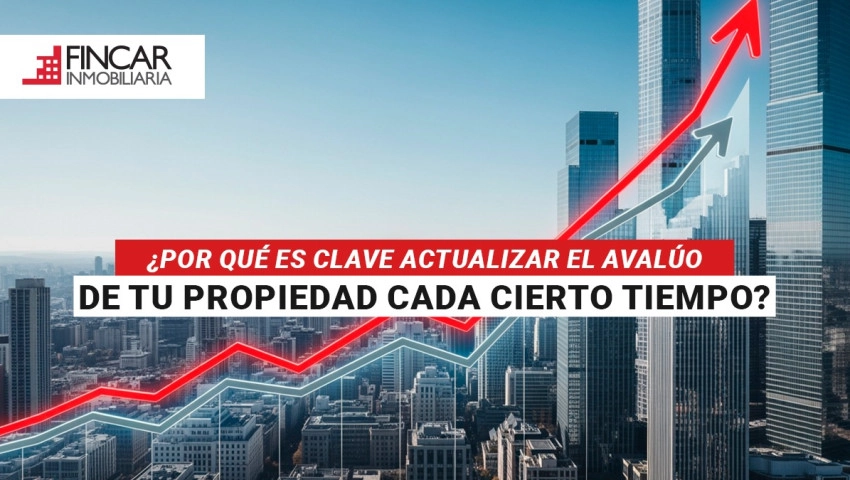 ¿Por qué es clave actualizar el avalúo de tu propiedad cada cierto tiempo?